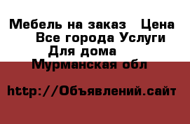 Мебель на заказ › Цена ­ 0 - Все города Услуги » Для дома   . Мурманская обл.